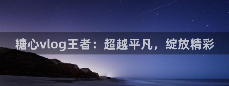 糖心vlog小包：糖心vlog王者：超越平凡，绽放精彩