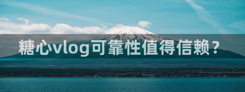 糖心vlog时间：糖心vlog可靠性值得信赖？