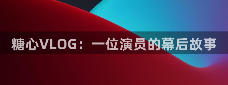 糖心vlog下载苹果：糖心VLOG：一位演员的幕后故事
