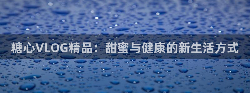 糖心vlog挑战：糖心VLOG精品：甜蜜与健康的新生活方式