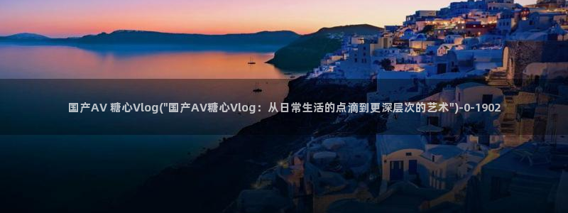 糖心vlog管我网：国产AV 糖心Vlo
