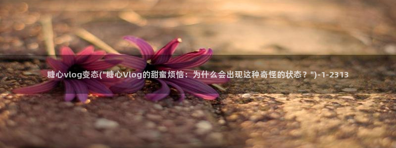糖心vlog诈骗：糖心vlog变态(\
